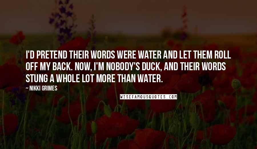 Nikki Grimes Quotes: I'd pretend their words were water and let them roll off my back. Now, I'm nobody's duck, and their words stung a whole lot more than water.