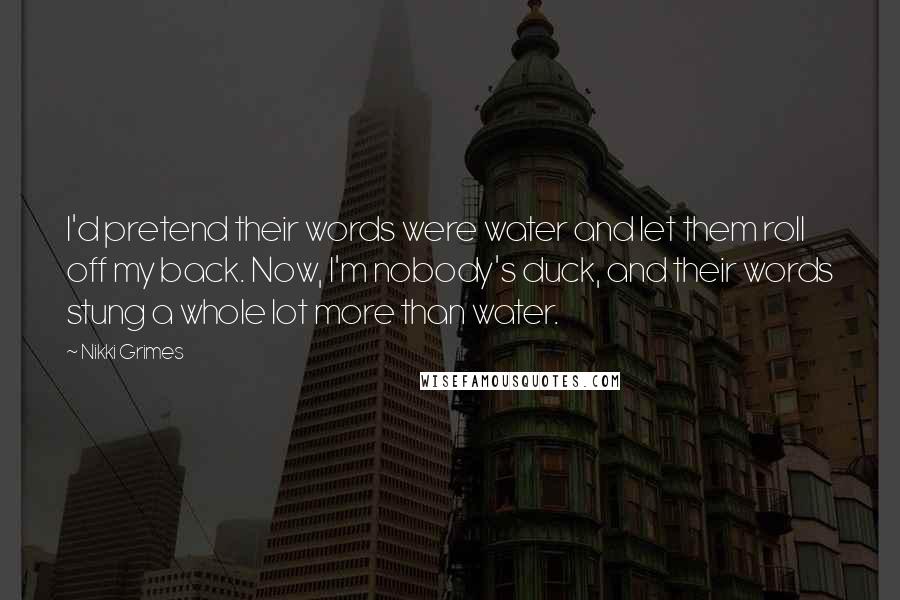 Nikki Grimes Quotes: I'd pretend their words were water and let them roll off my back. Now, I'm nobody's duck, and their words stung a whole lot more than water.