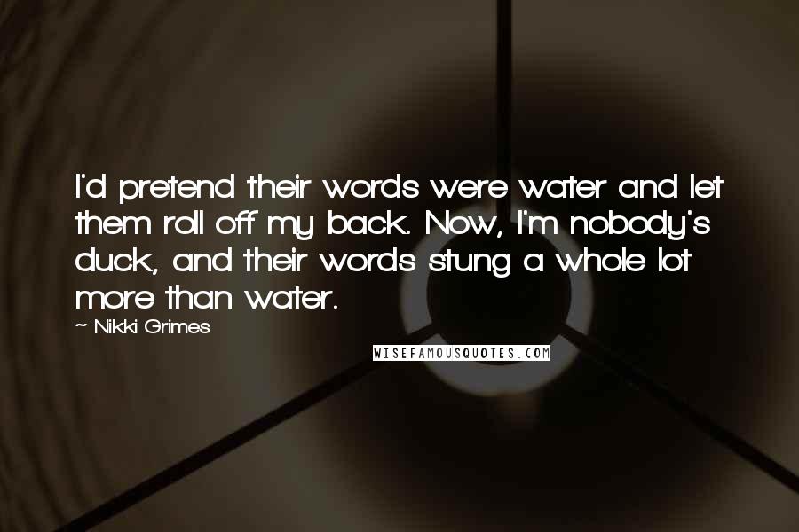 Nikki Grimes Quotes: I'd pretend their words were water and let them roll off my back. Now, I'm nobody's duck, and their words stung a whole lot more than water.