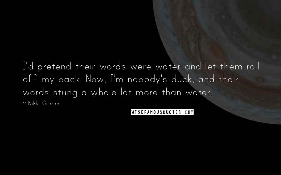 Nikki Grimes Quotes: I'd pretend their words were water and let them roll off my back. Now, I'm nobody's duck, and their words stung a whole lot more than water.