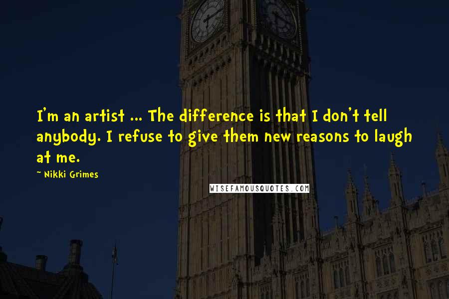 Nikki Grimes Quotes: I'm an artist ... The difference is that I don't tell anybody. I refuse to give them new reasons to laugh at me.