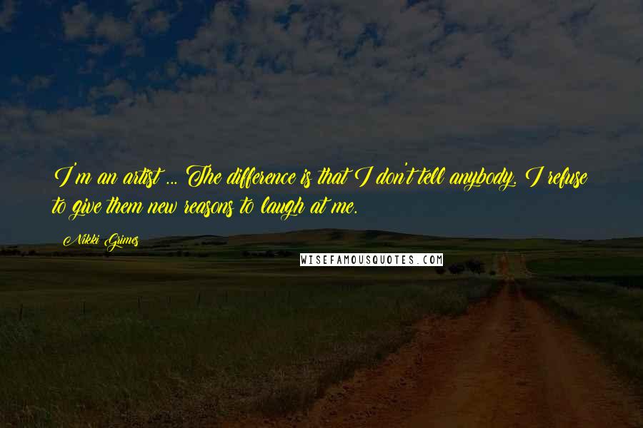 Nikki Grimes Quotes: I'm an artist ... The difference is that I don't tell anybody. I refuse to give them new reasons to laugh at me.