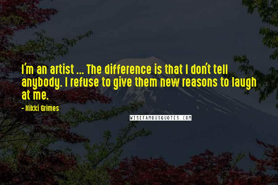 Nikki Grimes Quotes: I'm an artist ... The difference is that I don't tell anybody. I refuse to give them new reasons to laugh at me.
