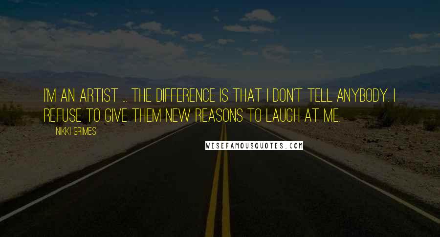 Nikki Grimes Quotes: I'm an artist ... The difference is that I don't tell anybody. I refuse to give them new reasons to laugh at me.