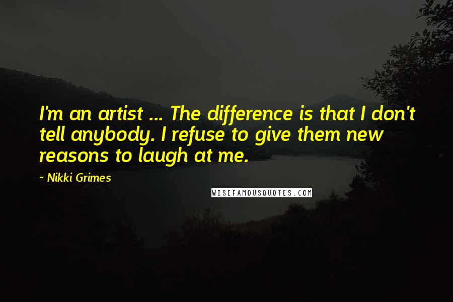 Nikki Grimes Quotes: I'm an artist ... The difference is that I don't tell anybody. I refuse to give them new reasons to laugh at me.