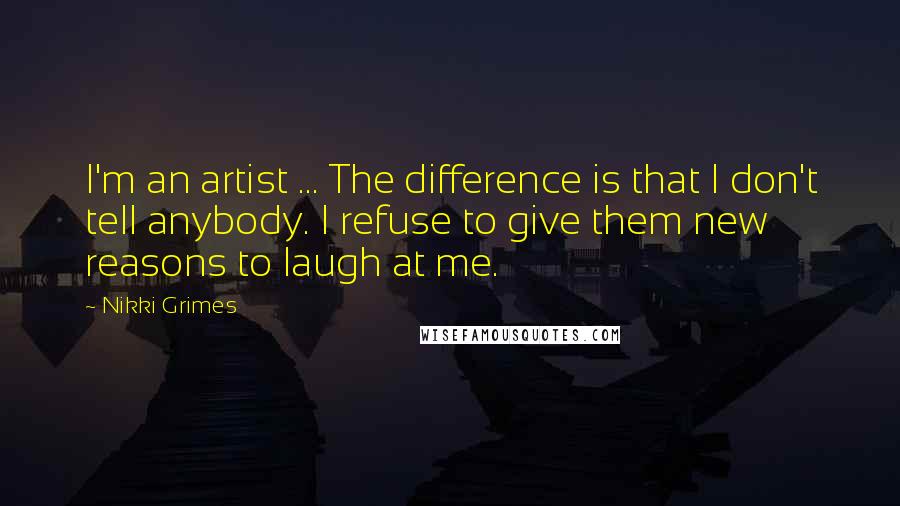 Nikki Grimes Quotes: I'm an artist ... The difference is that I don't tell anybody. I refuse to give them new reasons to laugh at me.