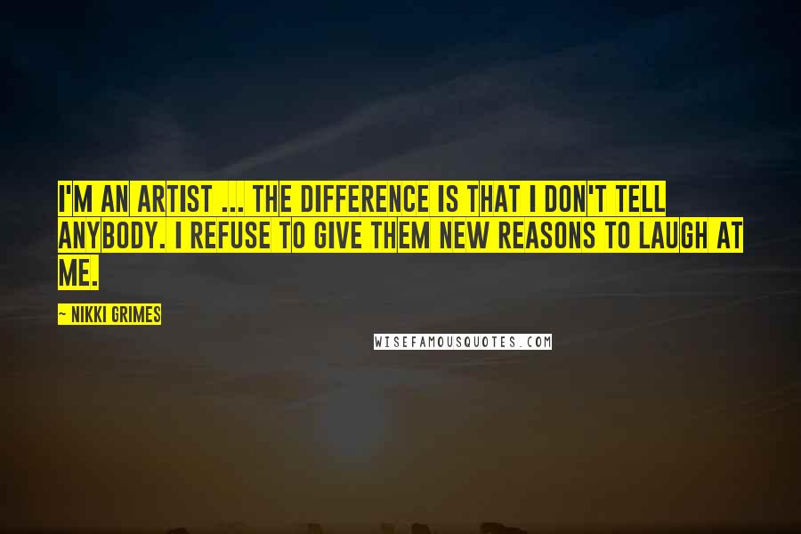 Nikki Grimes Quotes: I'm an artist ... The difference is that I don't tell anybody. I refuse to give them new reasons to laugh at me.