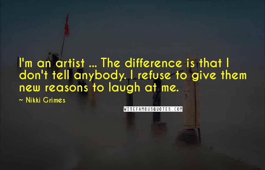 Nikki Grimes Quotes: I'm an artist ... The difference is that I don't tell anybody. I refuse to give them new reasons to laugh at me.