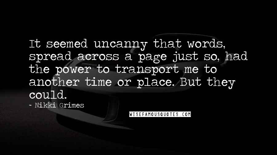 Nikki Grimes Quotes: It seemed uncanny that words, spread across a page just so, had the power to transport me to another time or place. But they could.