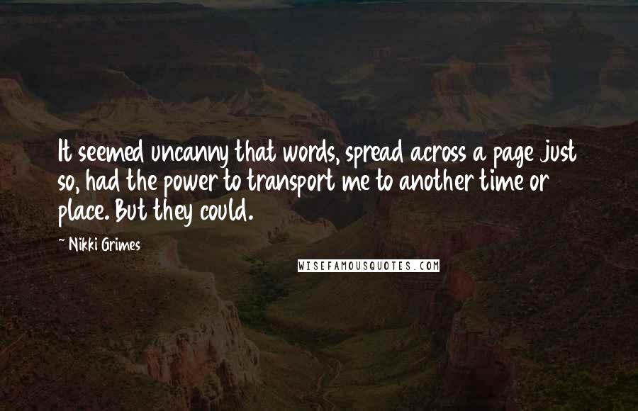 Nikki Grimes Quotes: It seemed uncanny that words, spread across a page just so, had the power to transport me to another time or place. But they could.