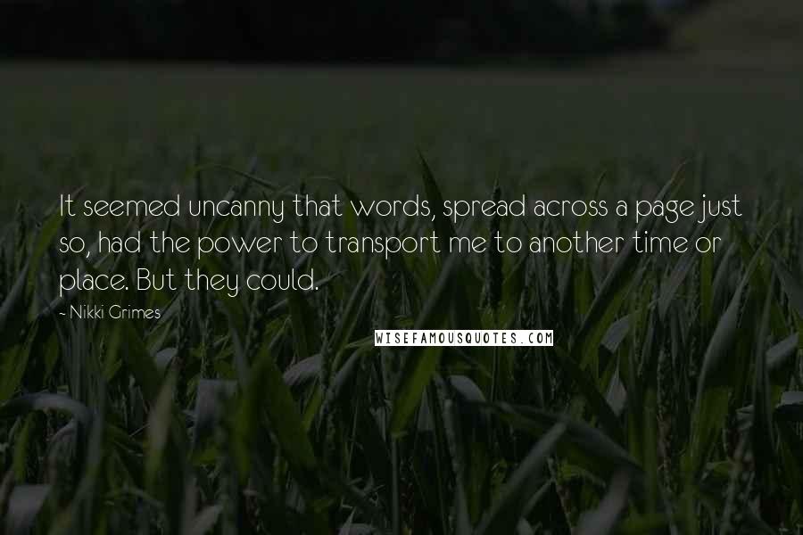 Nikki Grimes Quotes: It seemed uncanny that words, spread across a page just so, had the power to transport me to another time or place. But they could.