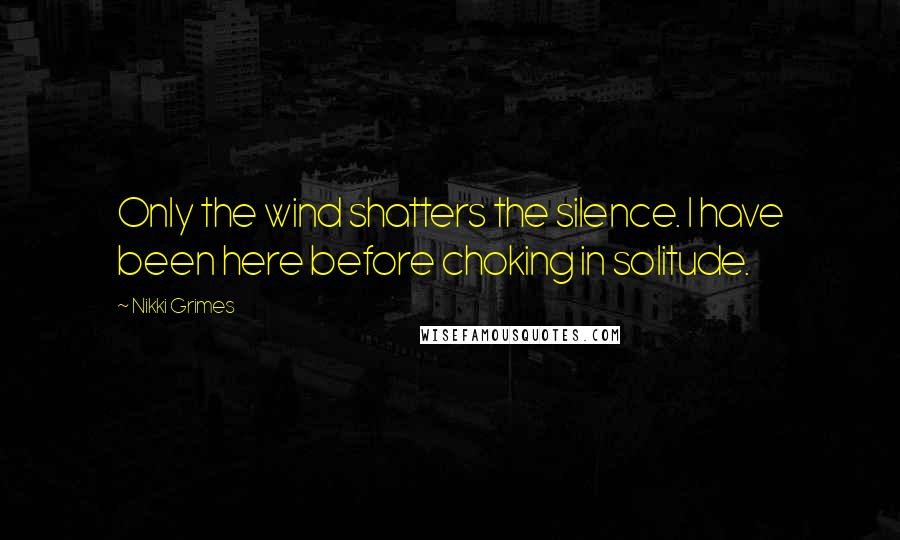 Nikki Grimes Quotes: Only the wind shatters the silence. I have been here before choking in solitude.