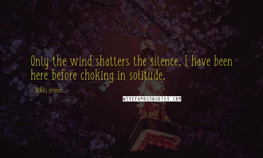 Nikki Grimes Quotes: Only the wind shatters the silence. I have been here before choking in solitude.
