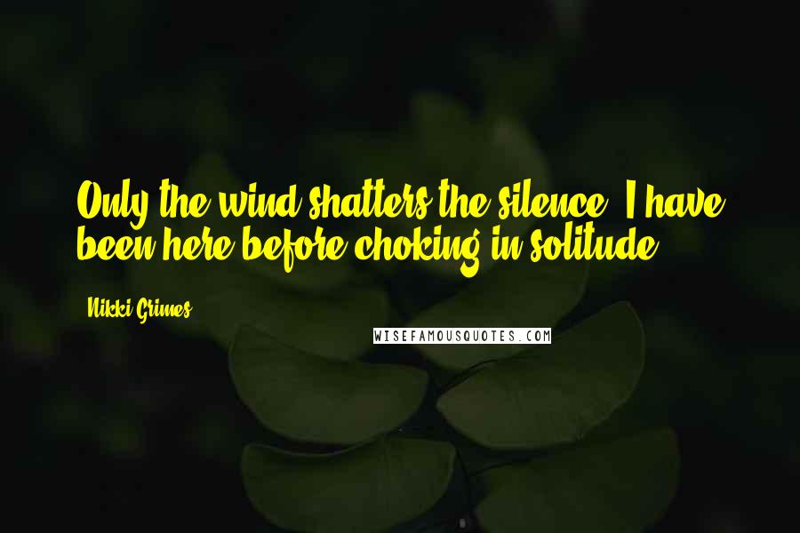 Nikki Grimes Quotes: Only the wind shatters the silence. I have been here before choking in solitude.