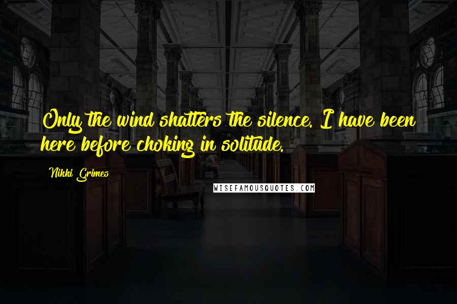 Nikki Grimes Quotes: Only the wind shatters the silence. I have been here before choking in solitude.