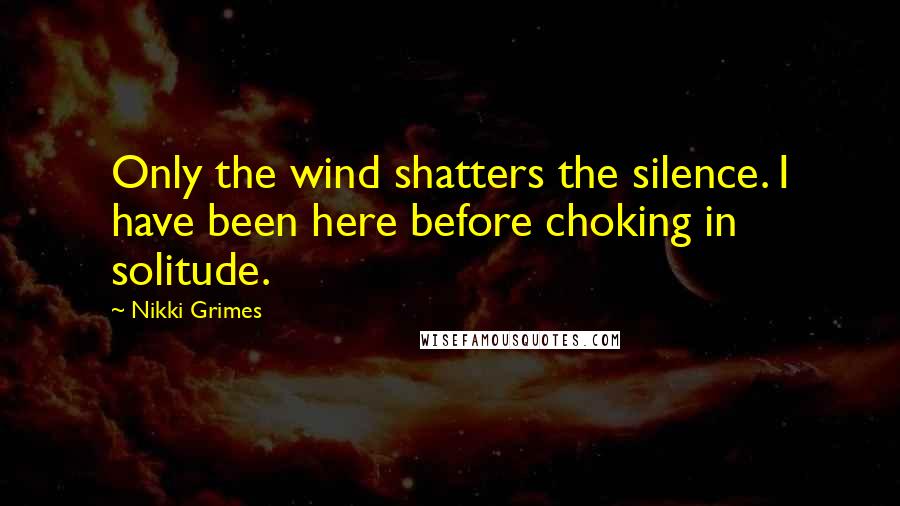 Nikki Grimes Quotes: Only the wind shatters the silence. I have been here before choking in solitude.