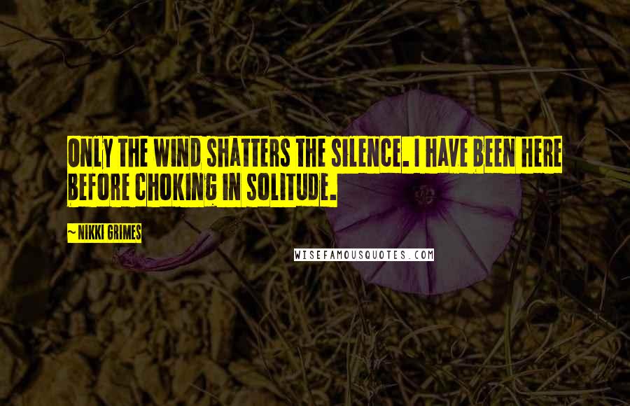 Nikki Grimes Quotes: Only the wind shatters the silence. I have been here before choking in solitude.