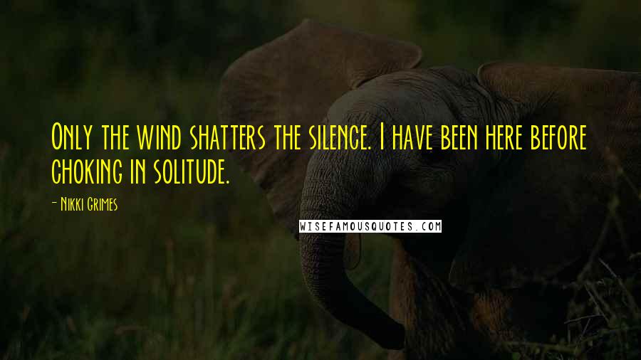 Nikki Grimes Quotes: Only the wind shatters the silence. I have been here before choking in solitude.