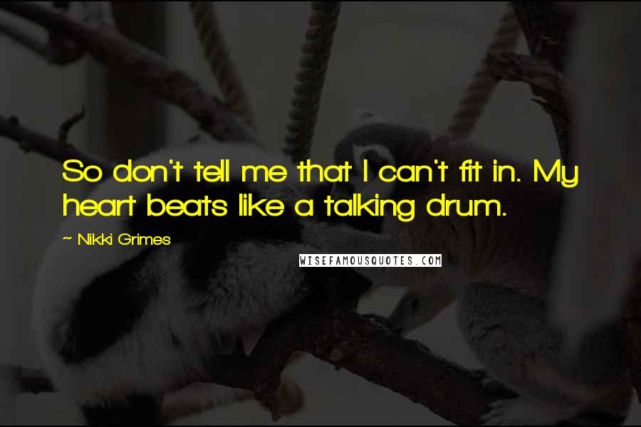 Nikki Grimes Quotes: So don't tell me that I can't fit in. My heart beats like a talking drum.
