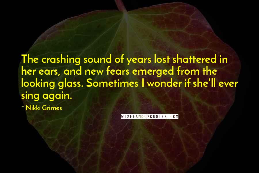 Nikki Grimes Quotes: The crashing sound of years lost shattered in her ears, and new fears emerged from the looking glass. Sometimes I wonder if she'll ever sing again.