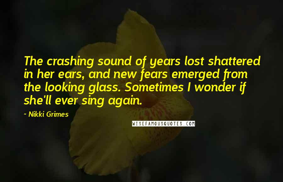 Nikki Grimes Quotes: The crashing sound of years lost shattered in her ears, and new fears emerged from the looking glass. Sometimes I wonder if she'll ever sing again.