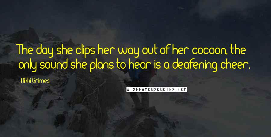 Nikki Grimes Quotes: The day she clips her way out of her cocoon, the only sound she plans to hear is a deafening cheer.