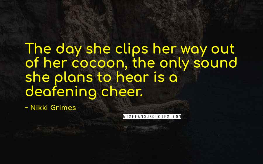 Nikki Grimes Quotes: The day she clips her way out of her cocoon, the only sound she plans to hear is a deafening cheer.