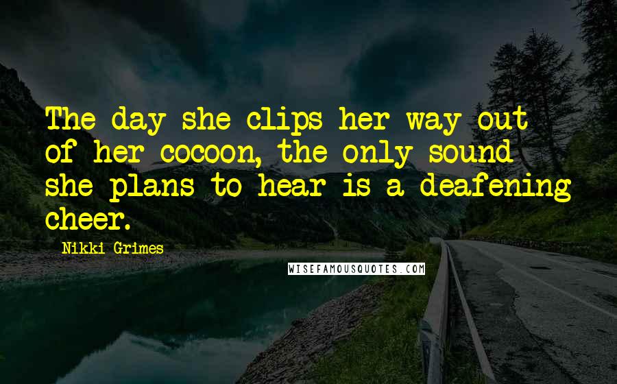 Nikki Grimes Quotes: The day she clips her way out of her cocoon, the only sound she plans to hear is a deafening cheer.