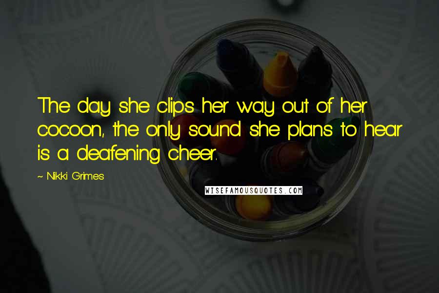 Nikki Grimes Quotes: The day she clips her way out of her cocoon, the only sound she plans to hear is a deafening cheer.