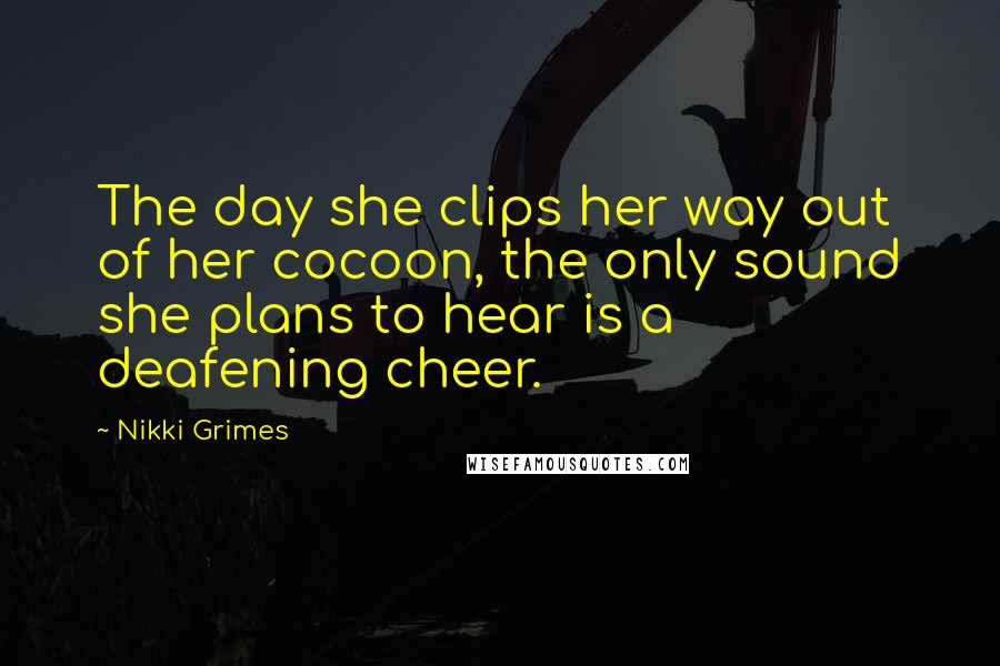 Nikki Grimes Quotes: The day she clips her way out of her cocoon, the only sound she plans to hear is a deafening cheer.