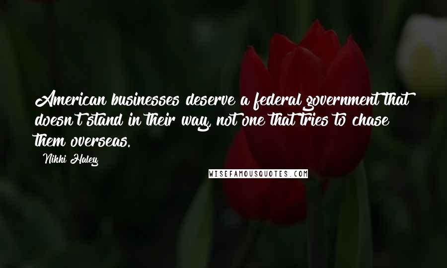 Nikki Haley Quotes: American businesses deserve a federal government that doesn't stand in their way, not one that tries to chase them overseas.