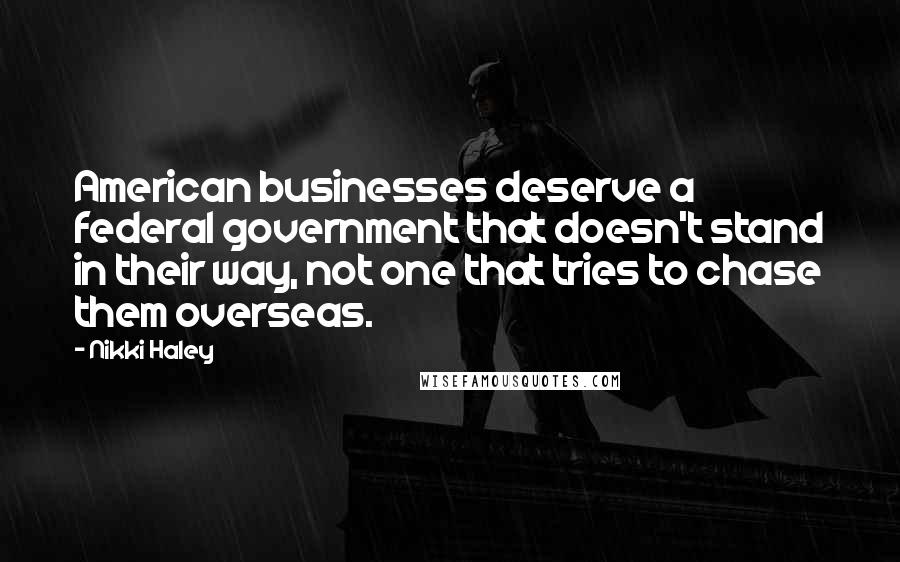 Nikki Haley Quotes: American businesses deserve a federal government that doesn't stand in their way, not one that tries to chase them overseas.