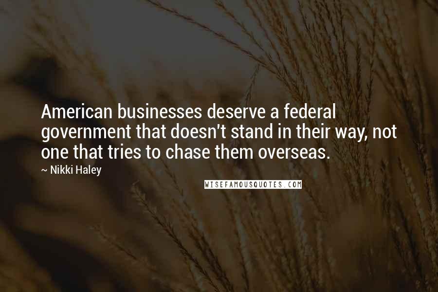 Nikki Haley Quotes: American businesses deserve a federal government that doesn't stand in their way, not one that tries to chase them overseas.