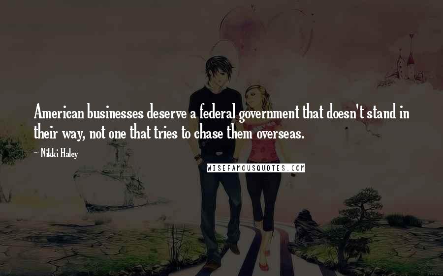 Nikki Haley Quotes: American businesses deserve a federal government that doesn't stand in their way, not one that tries to chase them overseas.