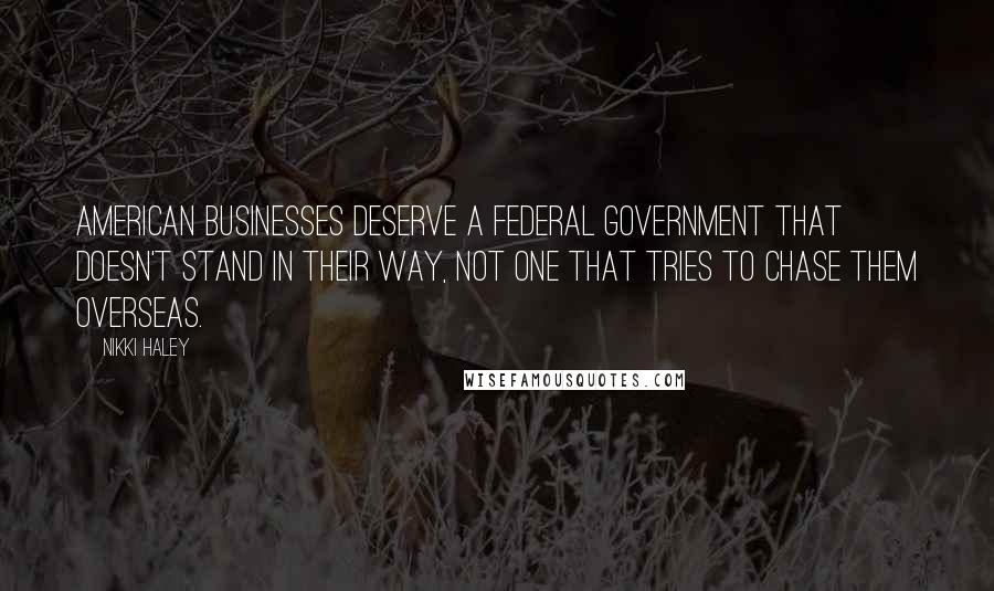 Nikki Haley Quotes: American businesses deserve a federal government that doesn't stand in their way, not one that tries to chase them overseas.