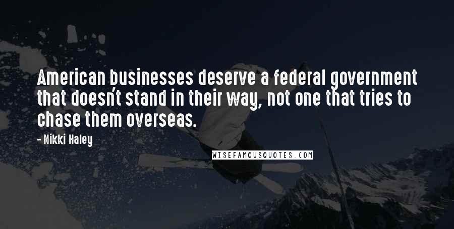 Nikki Haley Quotes: American businesses deserve a federal government that doesn't stand in their way, not one that tries to chase them overseas.