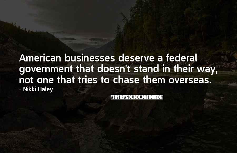 Nikki Haley Quotes: American businesses deserve a federal government that doesn't stand in their way, not one that tries to chase them overseas.