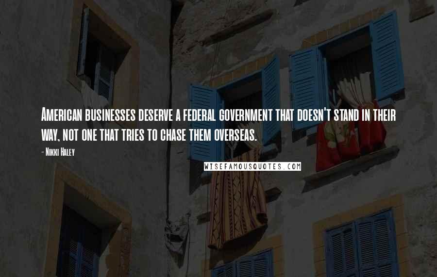 Nikki Haley Quotes: American businesses deserve a federal government that doesn't stand in their way, not one that tries to chase them overseas.