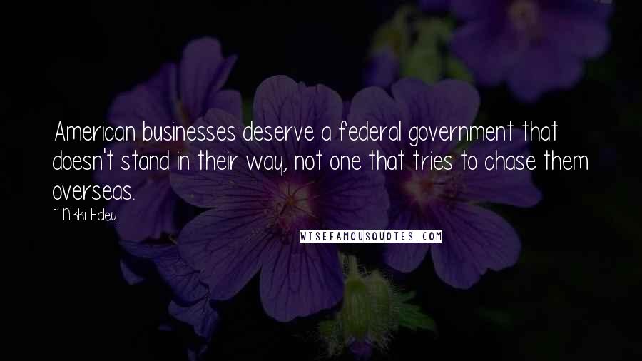 Nikki Haley Quotes: American businesses deserve a federal government that doesn't stand in their way, not one that tries to chase them overseas.