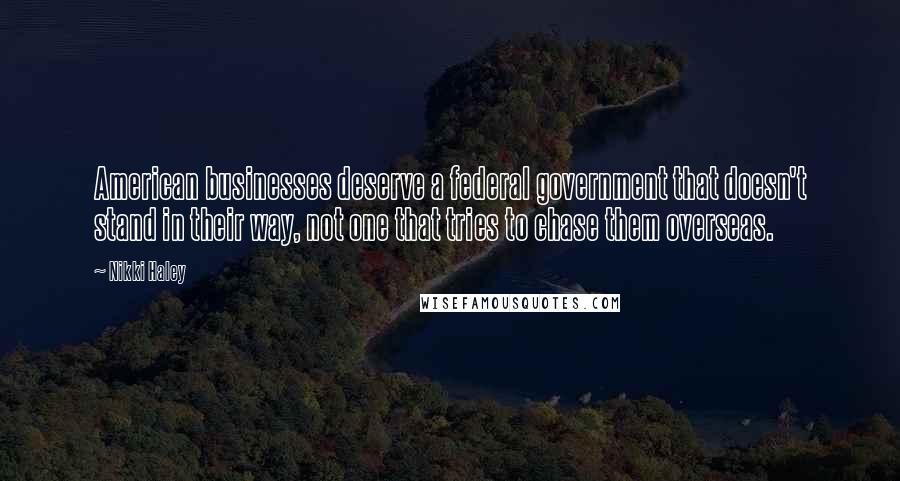 Nikki Haley Quotes: American businesses deserve a federal government that doesn't stand in their way, not one that tries to chase them overseas.