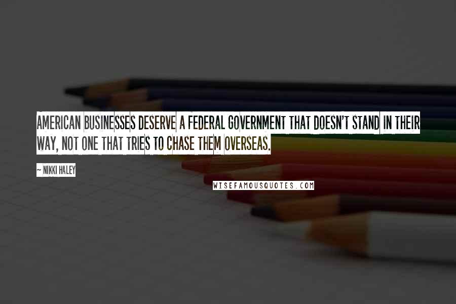 Nikki Haley Quotes: American businesses deserve a federal government that doesn't stand in their way, not one that tries to chase them overseas.