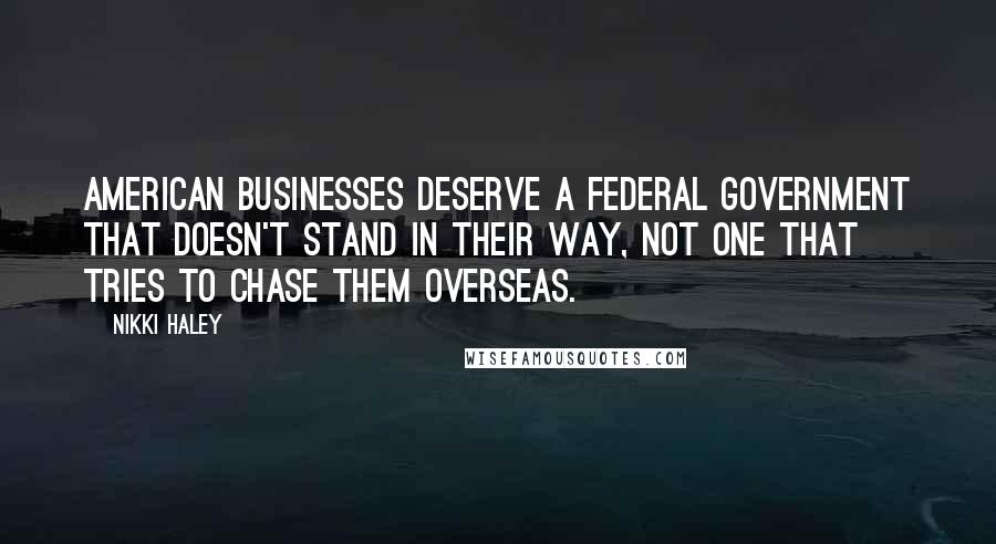 Nikki Haley Quotes: American businesses deserve a federal government that doesn't stand in their way, not one that tries to chase them overseas.