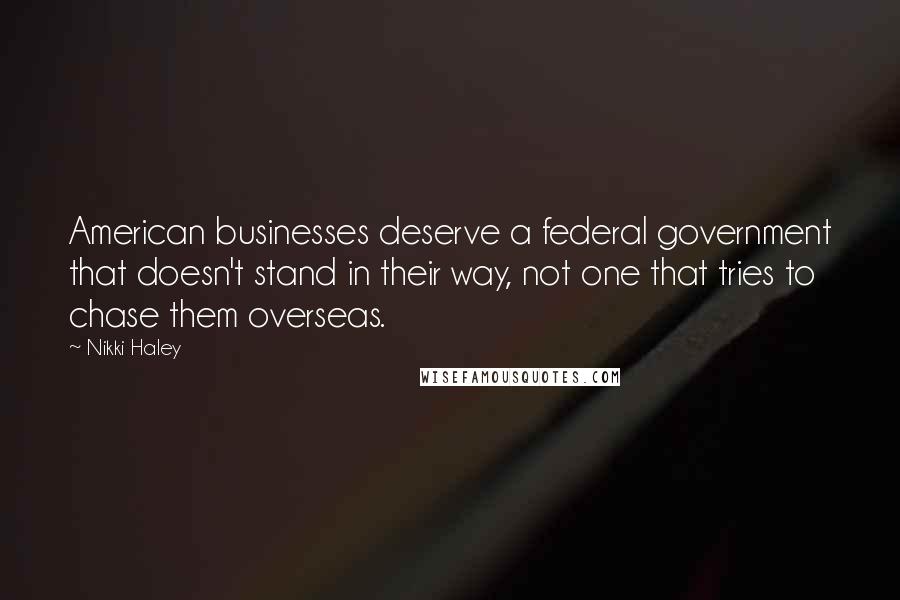 Nikki Haley Quotes: American businesses deserve a federal government that doesn't stand in their way, not one that tries to chase them overseas.