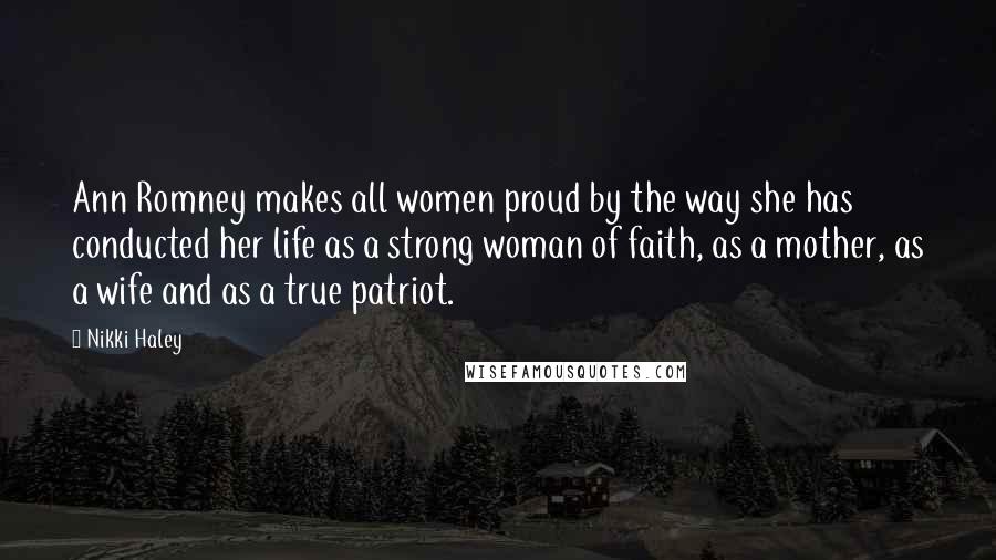 Nikki Haley Quotes: Ann Romney makes all women proud by the way she has conducted her life as a strong woman of faith, as a mother, as a wife and as a true patriot.