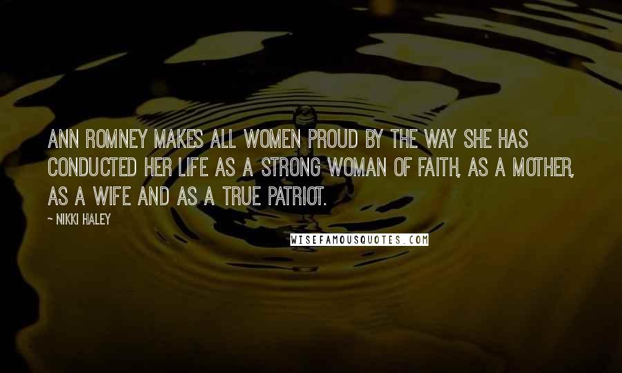 Nikki Haley Quotes: Ann Romney makes all women proud by the way she has conducted her life as a strong woman of faith, as a mother, as a wife and as a true patriot.