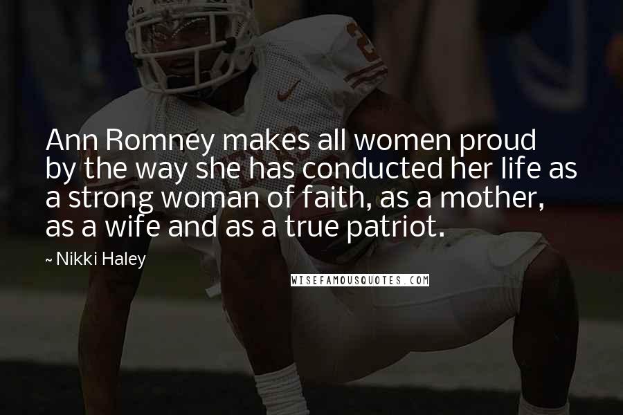 Nikki Haley Quotes: Ann Romney makes all women proud by the way she has conducted her life as a strong woman of faith, as a mother, as a wife and as a true patriot.