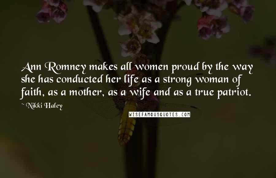Nikki Haley Quotes: Ann Romney makes all women proud by the way she has conducted her life as a strong woman of faith, as a mother, as a wife and as a true patriot.