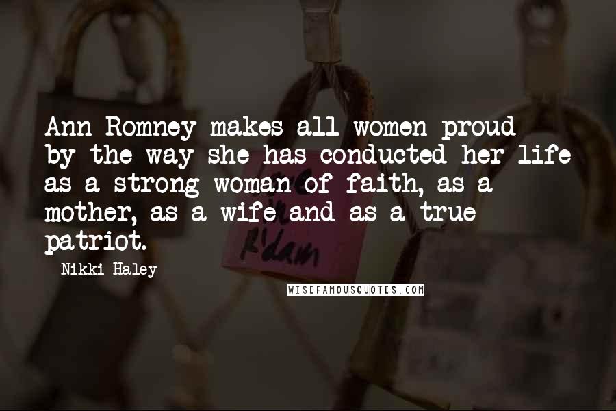 Nikki Haley Quotes: Ann Romney makes all women proud by the way she has conducted her life as a strong woman of faith, as a mother, as a wife and as a true patriot.