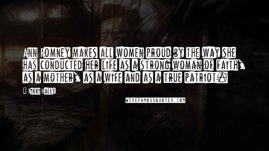 Nikki Haley Quotes: Ann Romney makes all women proud by the way she has conducted her life as a strong woman of faith, as a mother, as a wife and as a true patriot.