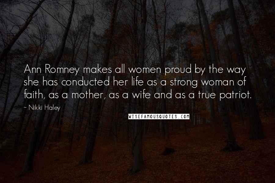 Nikki Haley Quotes: Ann Romney makes all women proud by the way she has conducted her life as a strong woman of faith, as a mother, as a wife and as a true patriot.